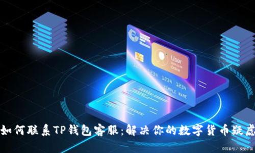 如何联系TP钱包客服:解决你的数字货币疑虑